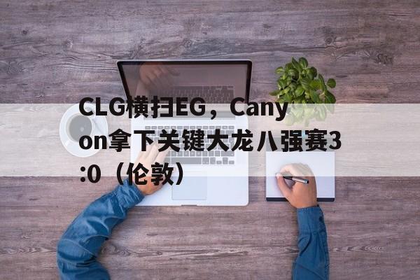 开云官网-CLG横扫EG，Canyon拿下关键大龙八强赛3:0（伦敦）