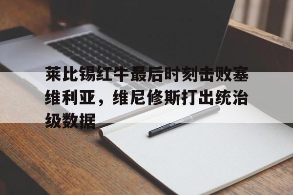 开云下载-莱比锡红牛最后时刻击败塞维利亚，维尼修斯打出统治级数据